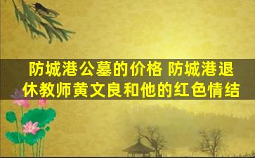 防城港公墓的价格 防城港退休教师黄文良和他的红色情结